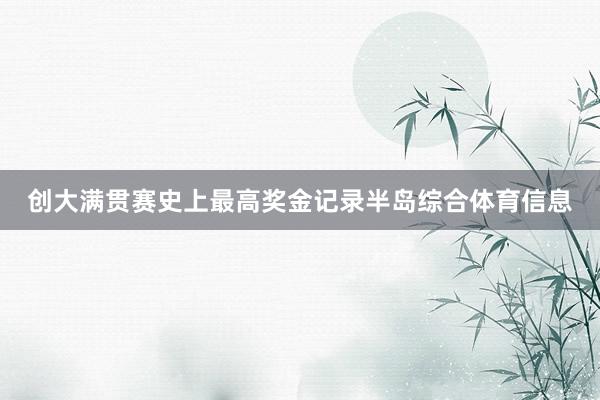 创大满贯赛史上最高奖金记录半岛综合体育信息