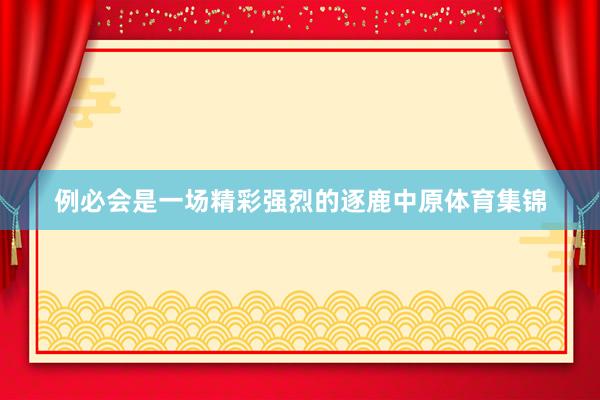 例必会是一场精彩强烈的逐鹿中原体育集锦