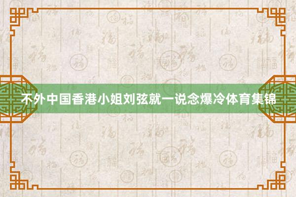 不外中国香港小姐刘弦就一说念爆冷体育集锦