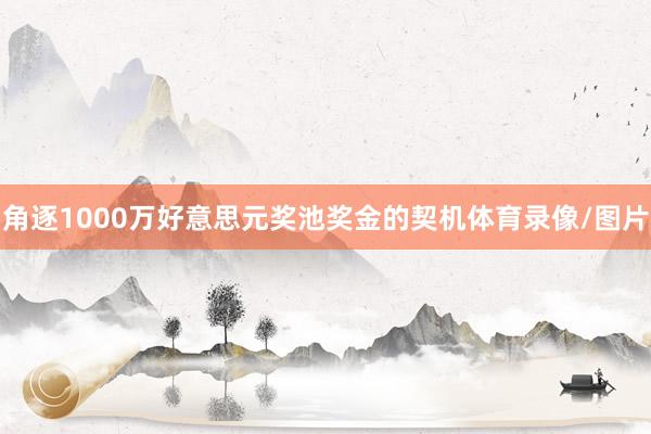角逐1000万好意思元奖池奖金的契机体育录像/图片
