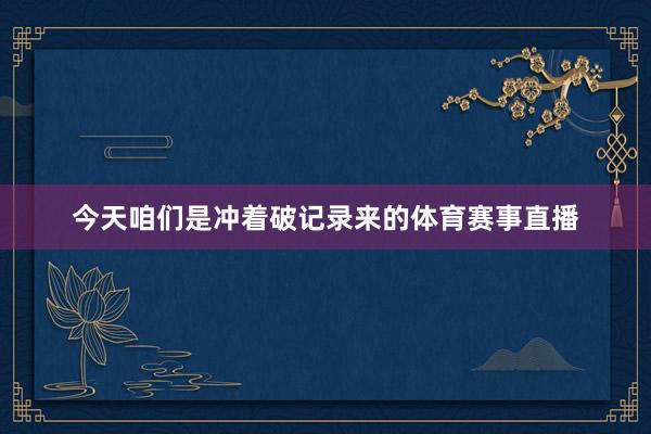 今天咱们是冲着破记录来的体育赛事直播