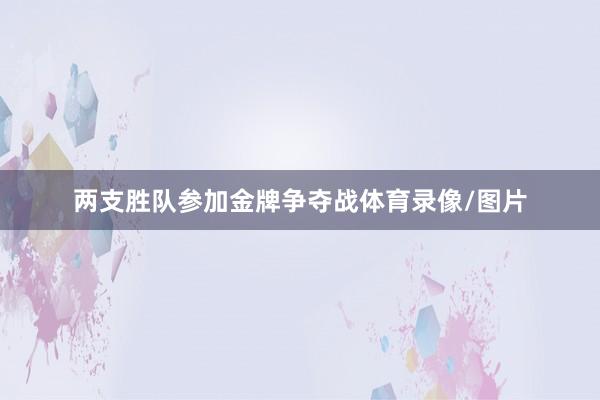 两支胜队参加金牌争夺战体育录像/图片
