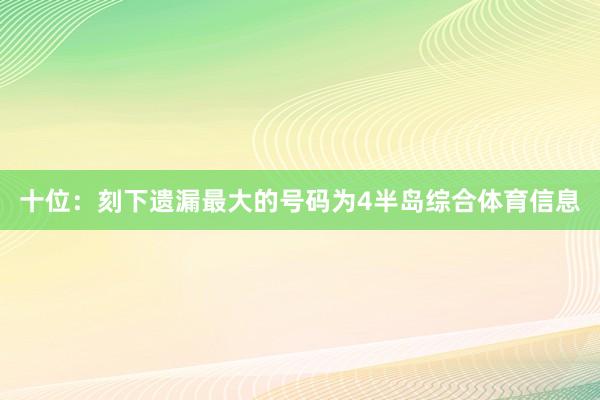 十位：刻下遗漏最大的号码为4半岛综合体育信息