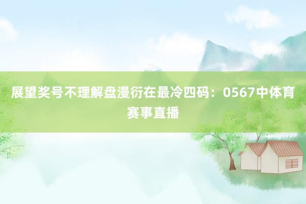 展望奖号不理解盘漫衍在最冷四码：0567中体育赛事直播
