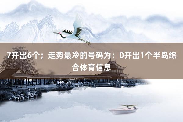 7开出6个；走势最冷的号码为：0开出1个半岛综合体育信息