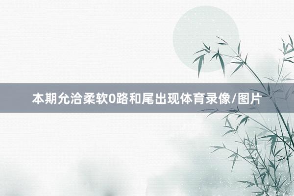 本期允洽柔软0路和尾出现体育录像/图片