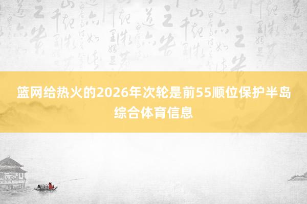 篮网给热火的2026年次轮是前55顺位保护半岛综合体育信息