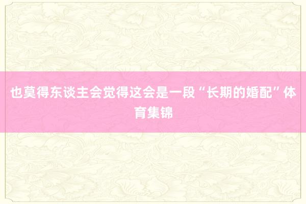 也莫得东谈主会觉得这会是一段“长期的婚配”体育集锦