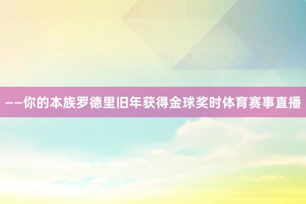 ——你的本族罗德里旧年获得金球奖时体育赛事直播