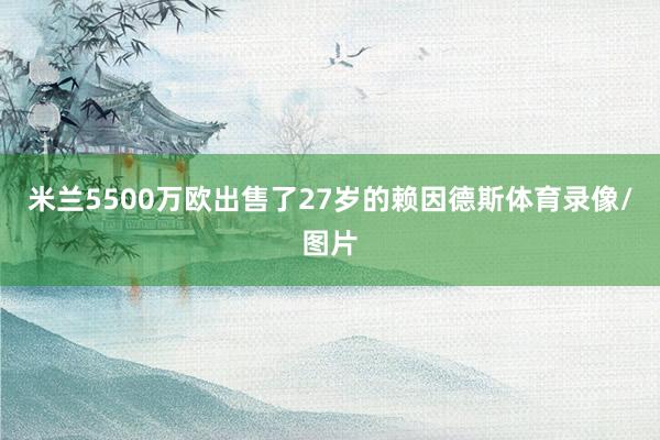 米兰5500万欧出售了27岁的赖因德斯体育录像/图片