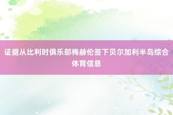 证据从比利时俱乐部梅赫伦签下贝尔加利半岛综合体育信息