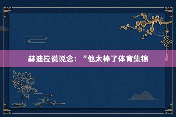 赫迪拉说说念：“他太棒了体育集锦