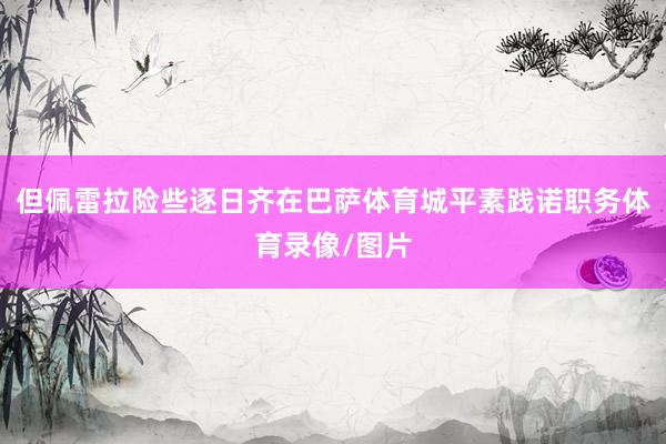 但佩雷拉险些逐日齐在巴萨体育城平素践诺职务体育录像/图片