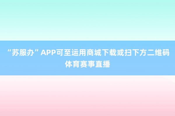 “苏服办”APP可至运用商城下载或扫下方二维码体育赛事直播