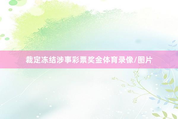 裁定冻结涉事彩票奖金体育录像/图片