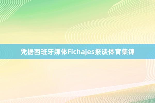 凭据西班牙媒体Fichajes报谈体育集锦
