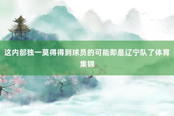 这内部独一莫得得到球员的可能即是辽宁队了体育集锦