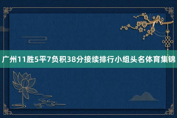 广州11胜5平7负积38分接续排行小组头名体育集锦