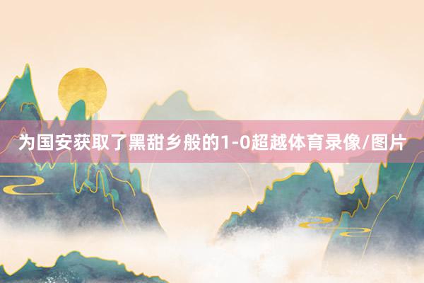 为国安获取了黑甜乡般的1-0超越体育录像/图片