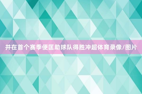 并在首个赛季便匡助球队得胜冲超体育录像/图片