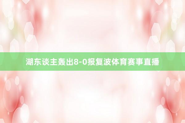 湖东谈主轰出8-0报复波体育赛事直播