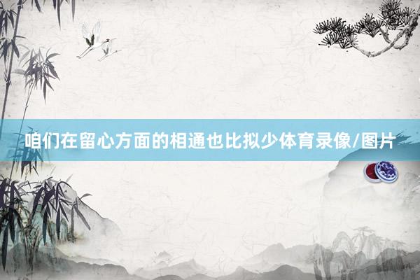 咱们在留心方面的相通也比拟少体育录像/图片