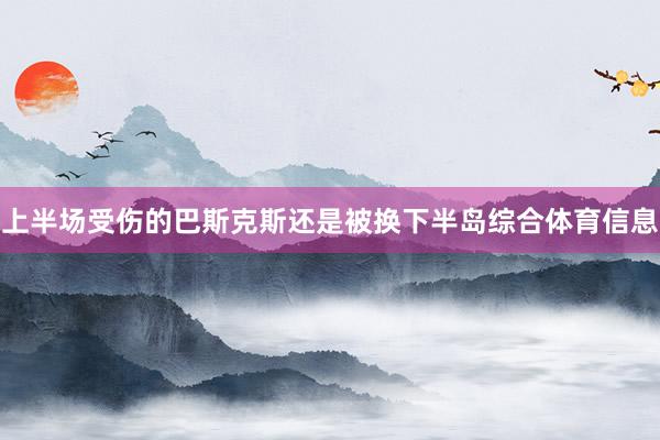 上半场受伤的巴斯克斯还是被换下半岛综合体育信息