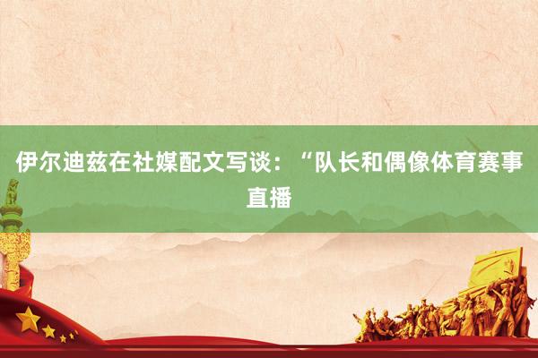 伊尔迪兹在社媒配文写谈：“队长和偶像体育赛事直播