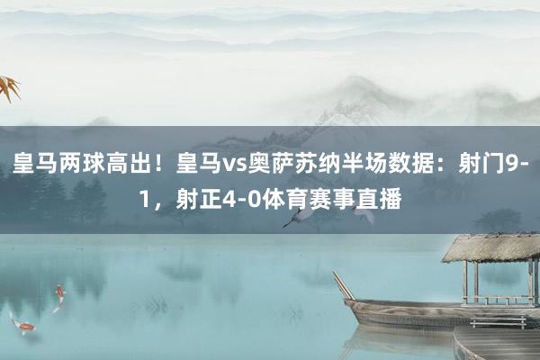 皇马两球高出！皇马vs奥萨苏纳半场数据：射门9-1，射正4-0体育赛事直播