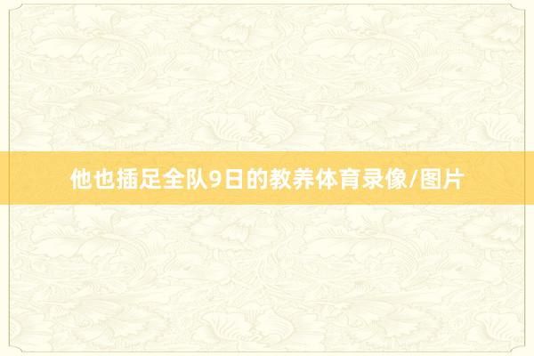 他也插足全队9日的教养体育录像/图片