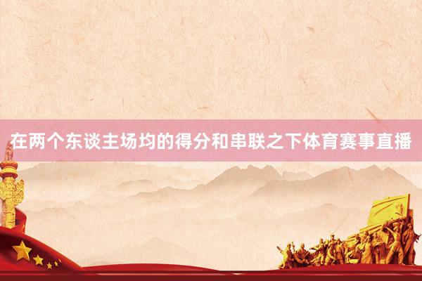 在两个东谈主场均的得分和串联之下体育赛事直播