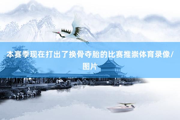 本赛季现在打出了换骨夺胎的比赛推崇体育录像/图片