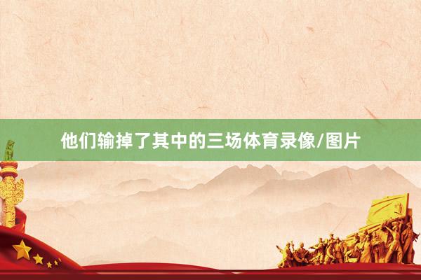 他们输掉了其中的三场体育录像/图片