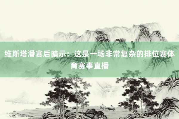 维斯塔潘赛后暗示：这是一场非常复杂的排位赛体育赛事直播