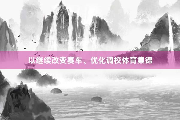 以继续改变赛车、优化调校体育集锦