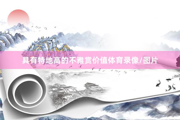 具有特地高的不雅赏价值体育录像/图片