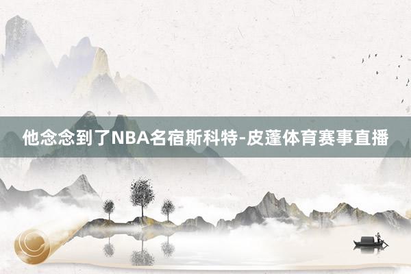 他念念到了NBA名宿斯科特-皮蓬体育赛事直播