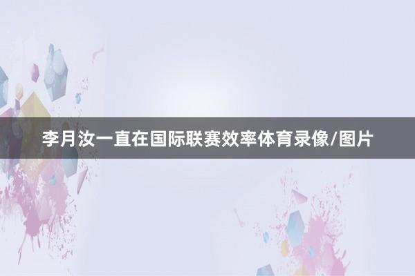 李月汝一直在国际联赛效率体育录像/图片