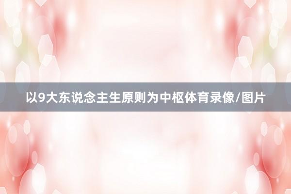 以9大东说念主生原则为中枢体育录像/图片