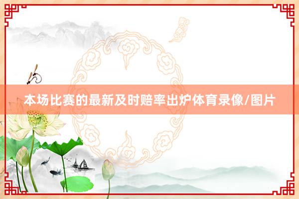 本场比赛的最新及时赔率出炉体育录像/图片