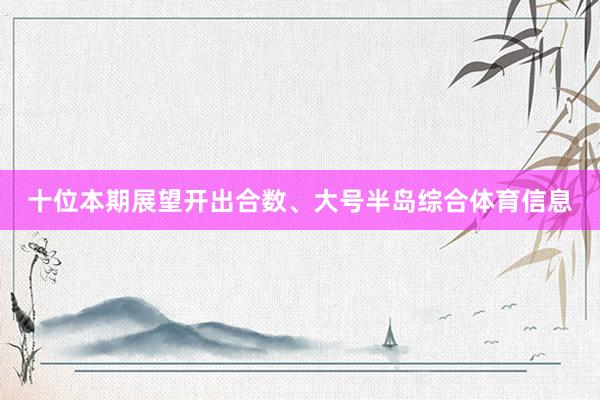 十位本期展望开出合数、大号半岛综合体育信息