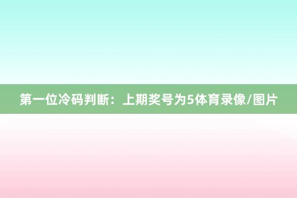 　　第一位冷码判断：上期奖号为5体育录像/图片