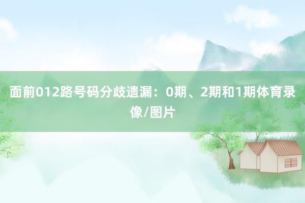 面前012路号码分歧遗漏：0期、2期和1期体育录像/图片