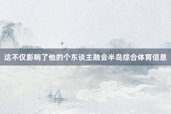 这不仅影响了他的个东谈主融会半岛综合体育信息