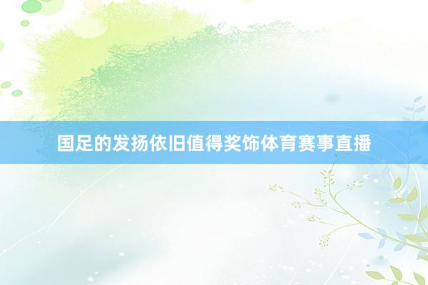 国足的发扬依旧值得奖饰体育赛事直播