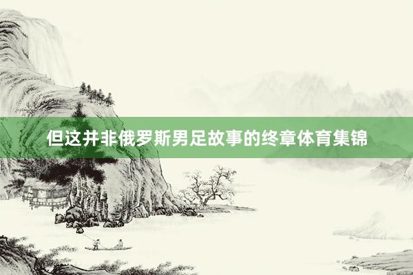 但这并非俄罗斯男足故事的终章体育集锦
