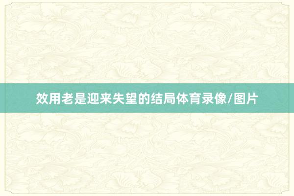 效用老是迎来失望的结局体育录像/图片