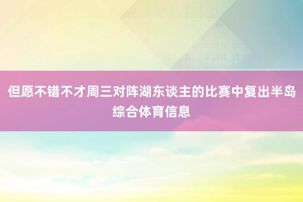 但愿不错不才周三对阵湖东谈主的比赛中复出半岛综合体育信息