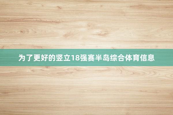 为了更好的竖立18强赛半岛综合体育信息