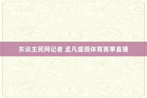 东谈主民网记者 孟凡盛摄体育赛事直播
